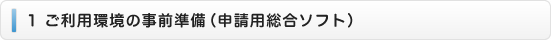 １　ご利用環境の事前準備（申請用総合ソフト）