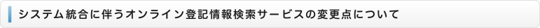 システム統合に伴うオンライン登記情報検索サービスの変更点について
