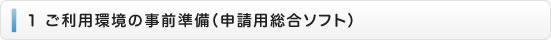 １　ご利用環境の事前準備（申請用総合ソフト）