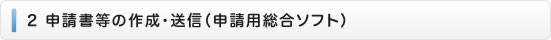 ２　申請書等の作成・送信（申請用総合ソフト）